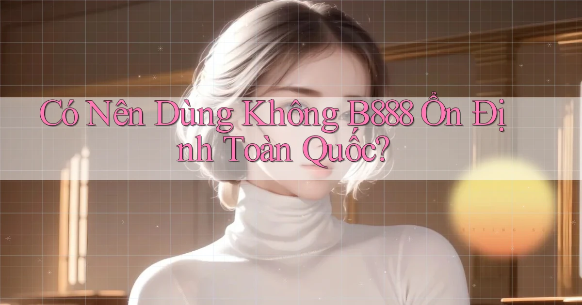 có nên dùng không b888 ổn định toàn quốc
