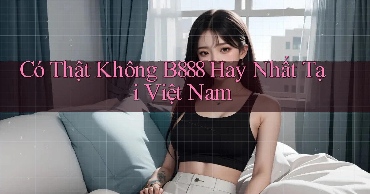 có thật không b888 hay nhất tại việt nam