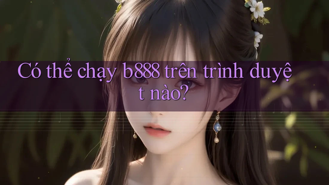 Có thể chạy b888 trên trình duyệt nào?