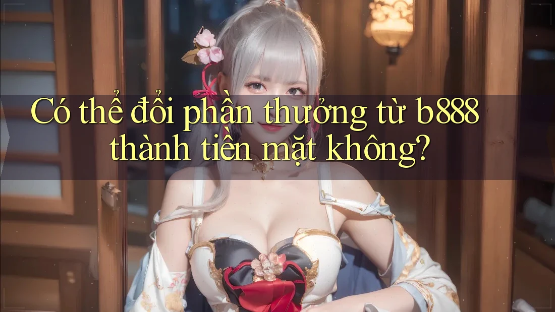 Có thể đổi phần thưởng từ b888 thành tiền mặt không?