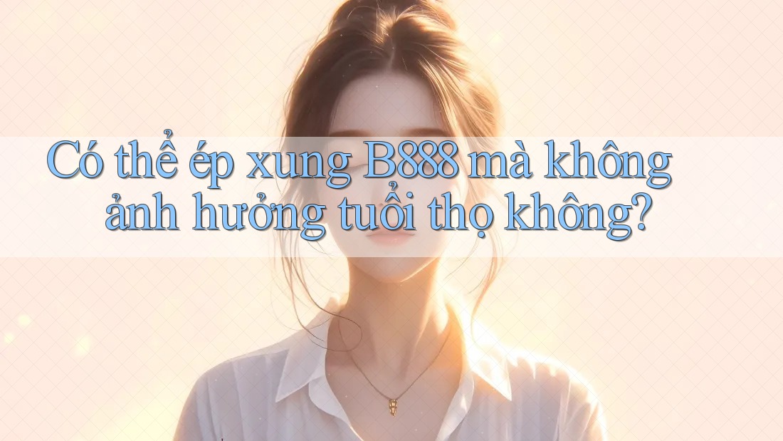 Có thể ép xung B888 mà không ảnh hưởng tuổi thọ không?