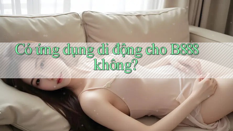 Có ứng dụng di động cho B888 không?