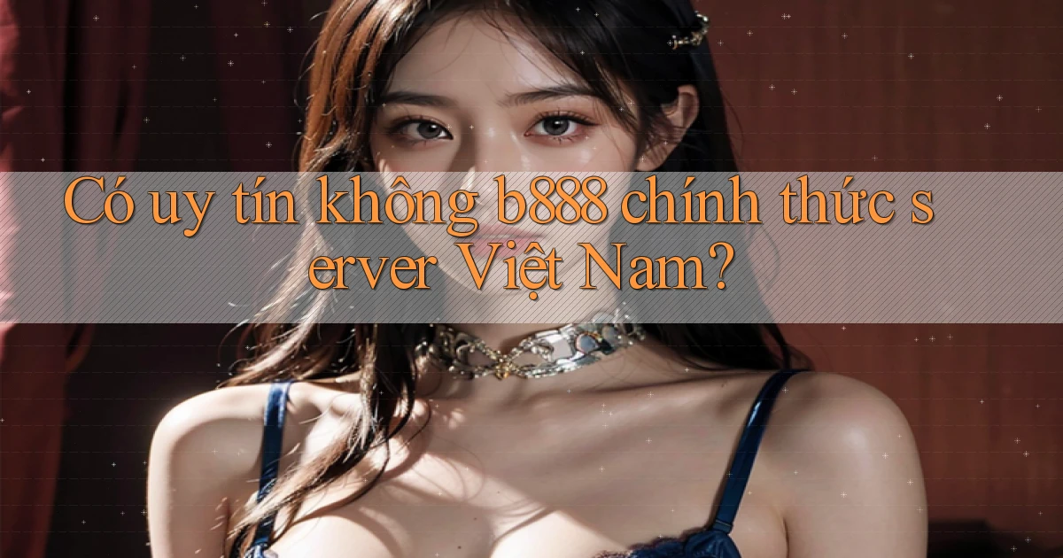 có uy tín không b888 chính thức server việt nam