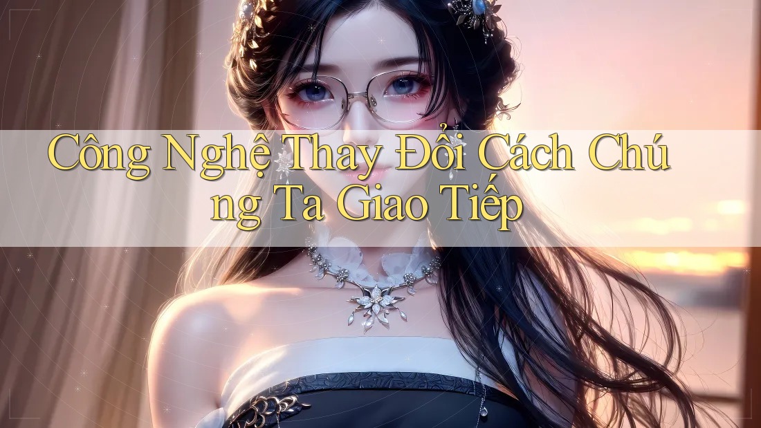 Công Nghệ Thay Đổi Cách Chúng Ta Giao Tiếp