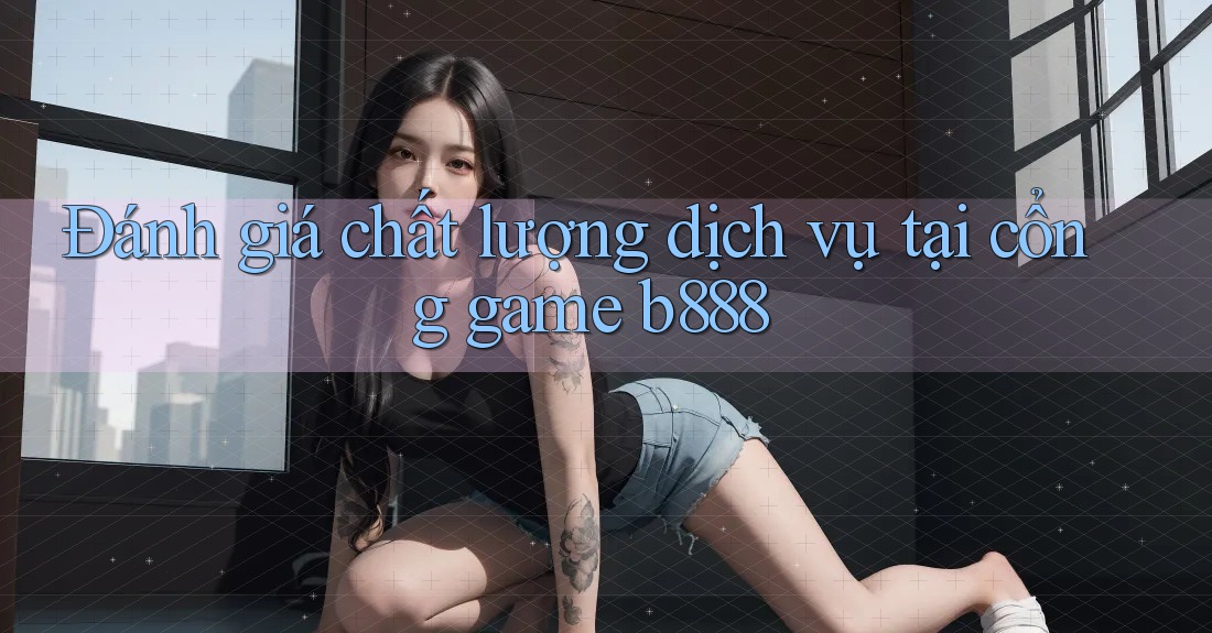 Đánh giá chất lượng dịch vụ tại cổng game b888