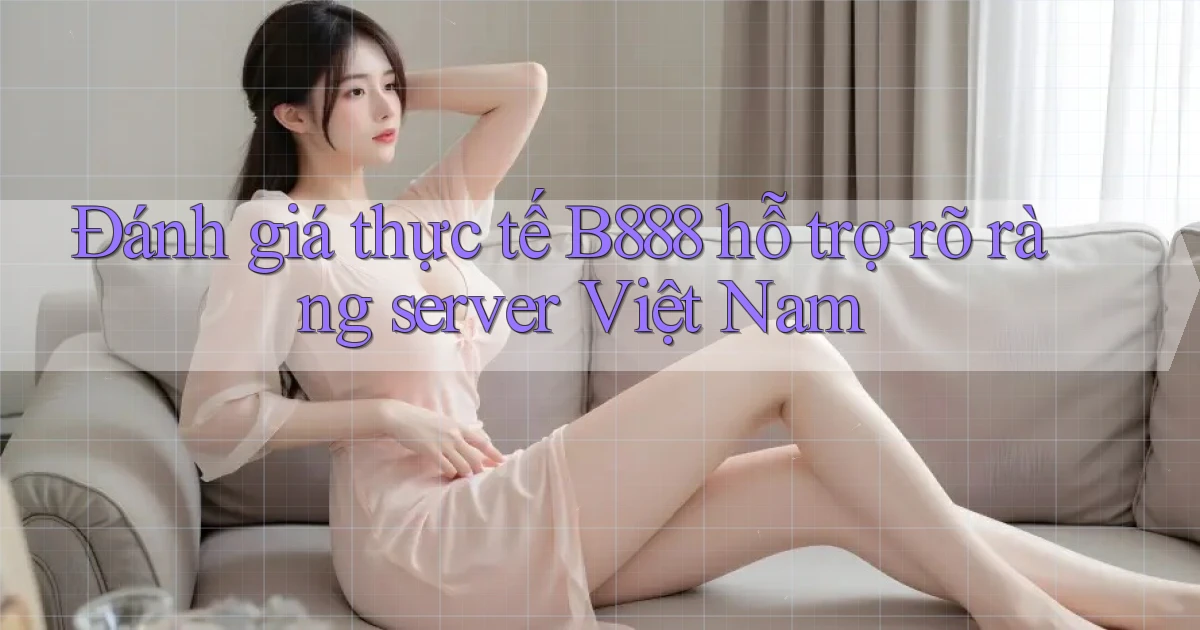 đánh giá thực tế b888 hỗ trợ rõ ràng server việt nam