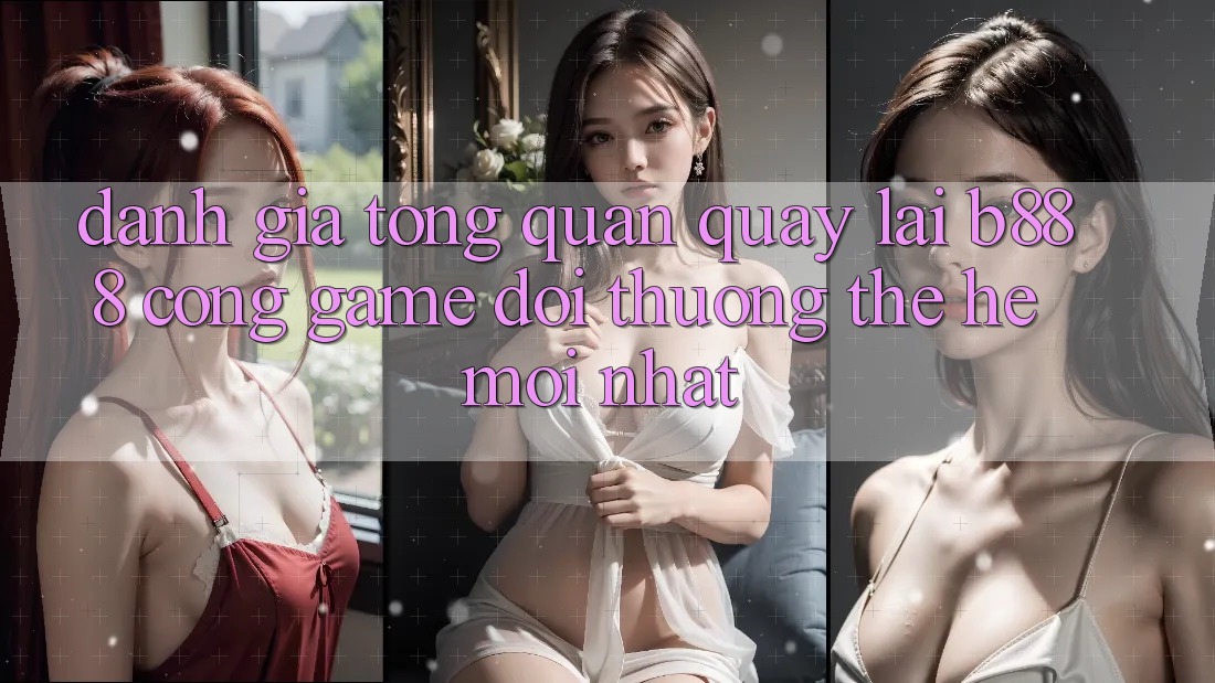 Đánh giá tổng quan quay lại b888 – Cổng game đổi thưởng thế hệ mới nhất
