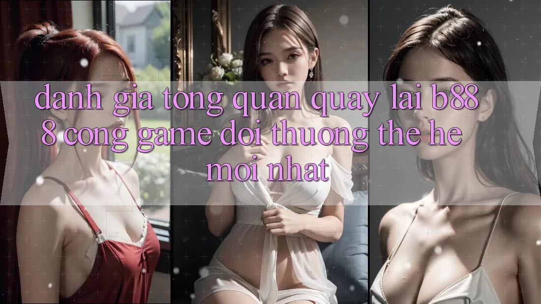 Đánh giá tổng quan quay lại b888 – Cổng game đổi thưởng thế hệ mới nhất