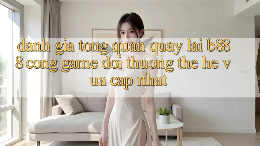 Đánh giá tổng quan quay lại b888 – Cổng game đổi thưởng thế hệ vừa cập nhật