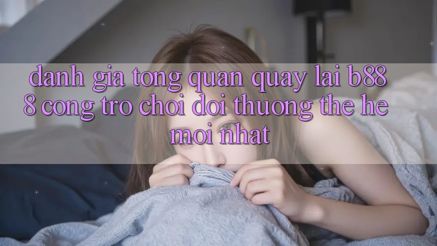Đánh giá tổng quan quay lại b888 – Cổng trò chơi đổi thưởng thế hệ mới nhất