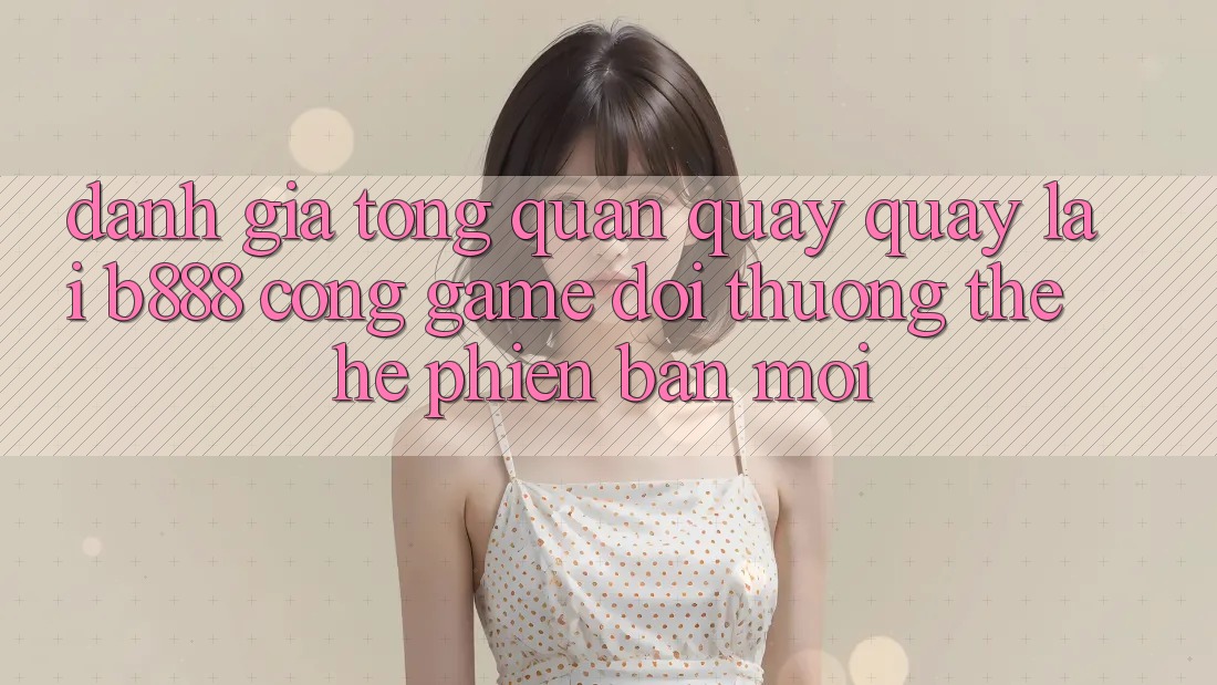 Đánh giá tổng quan quay quay lại b888 – Cổng game đổi thưởng thế hệ phiên bản mới