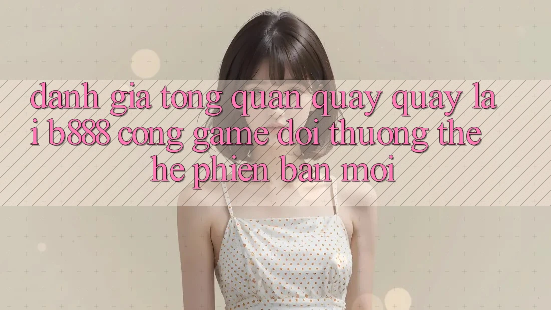Đánh giá tổng quan quay quay lại b888 – Cổng game đổi thưởng thế hệ phiên bản mới