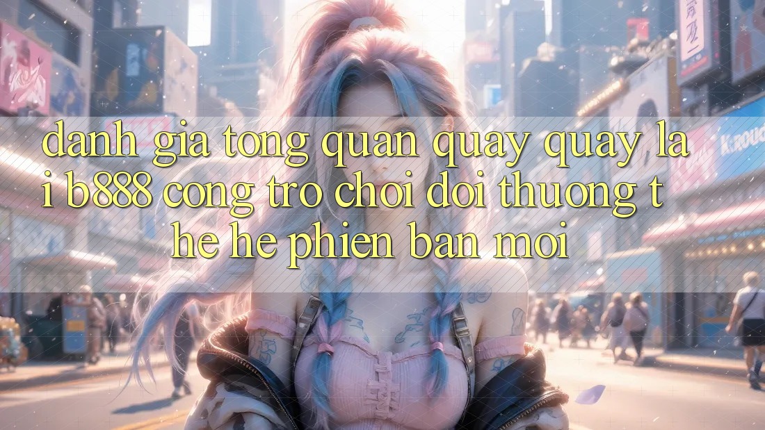 Đánh giá tổng quan quay quay lại b888 – Cổng trò chơi đổi thưởng thế hệ phiên bản mới