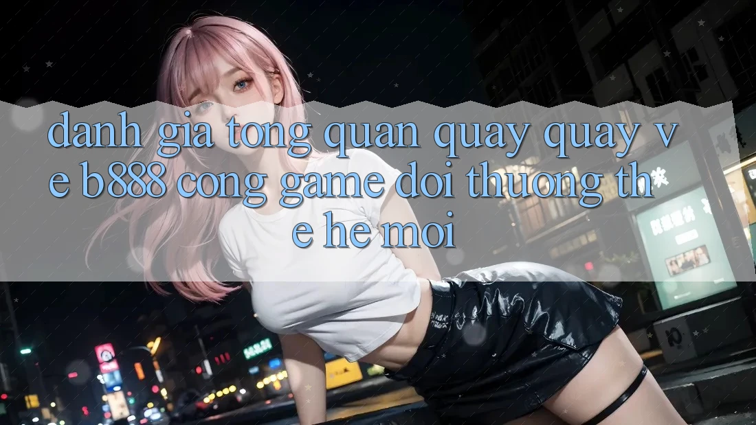 Đánh giá tổng quan quay quay về b888 – Cổng game đổi thưởng thế hệ mới