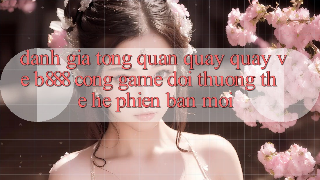 Đánh giá tổng quan quay quay về b888 – Cổng game đổi thưởng thế hệ phiên bản mới