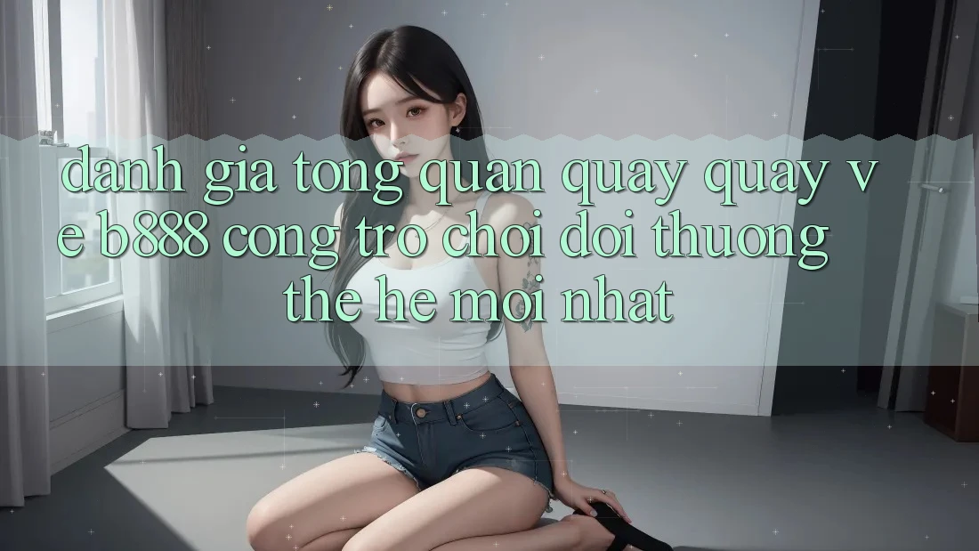 Đánh giá tổng quan quay quay về b888 – Cổng trò chơi đổi thưởng thế hệ mới nhất