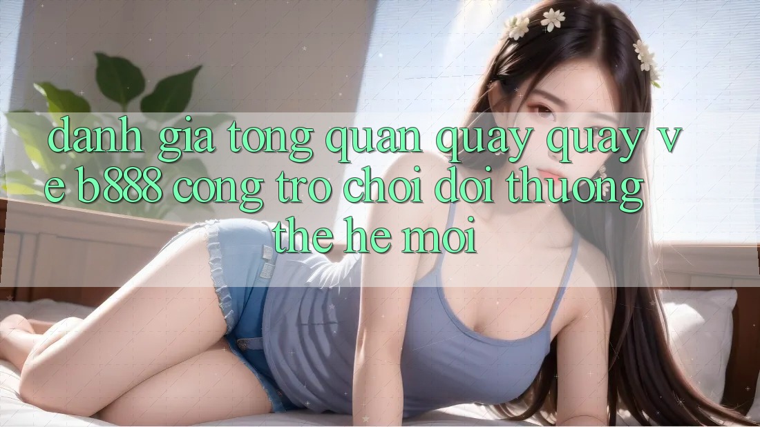Đánh giá tổng quan quay quay về b888 – Cổng trò chơi đổi thưởng thế hệ mới