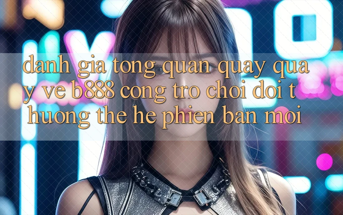 Đánh giá tổng quan quay quay về b888 – Cổng trò chơi đổi thưởng thế hệ phiên bản mới