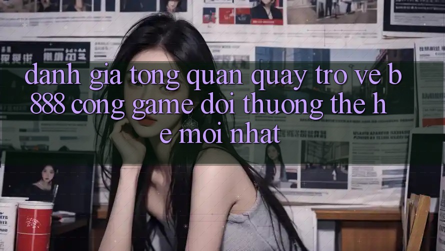 Đánh giá tổng quan quay trở về b888 – Cổng game đổi thưởng thế hệ mới nhất