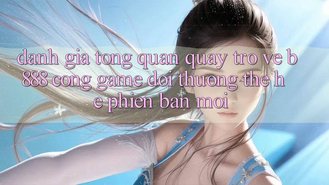 Đánh giá tổng quan quay trở về b888 – Cổng game đổi thưởng thế hệ phiên bản mới