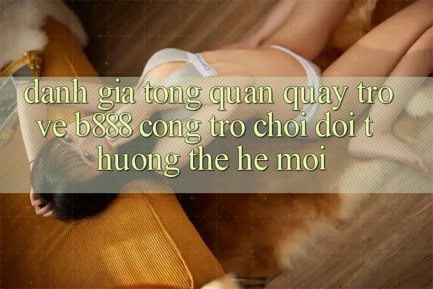 Đánh giá tổng quan quay trở về b888 – Cổng trò chơi đổi thưởng thế hệ mới Đánh giá tổng quan quay trở về b888 – Cổng trò chơi đổi thưởng thế hệ mới