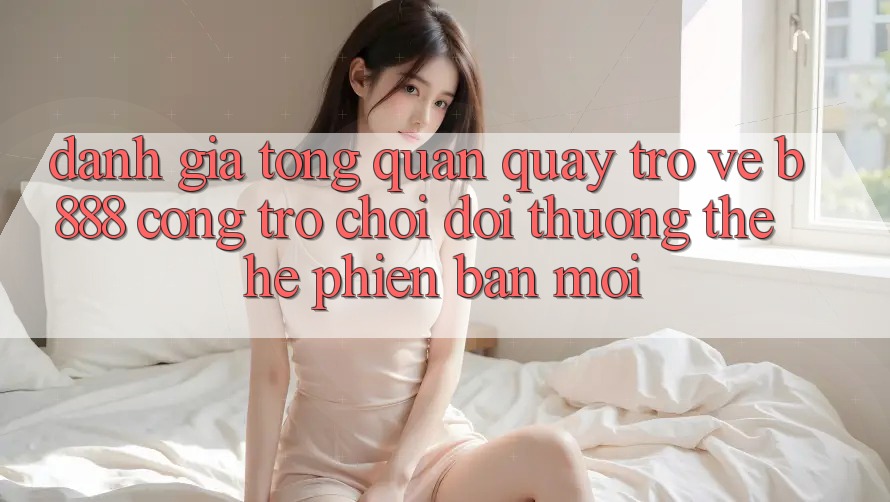 Đánh giá tổng quan quay trở về b888 – Cổng trò chơi đổi thưởng thế hệ phiên bản mới