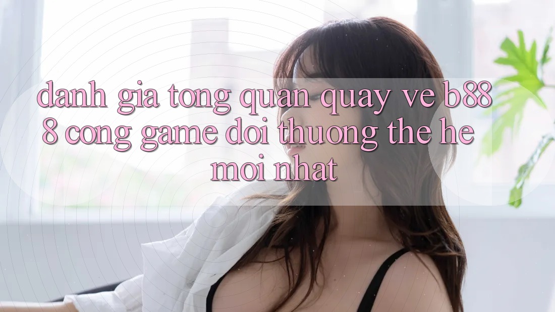 Đánh giá tổng quan quay về b888 – Cổng game đổi thưởng thế hệ mới nhất