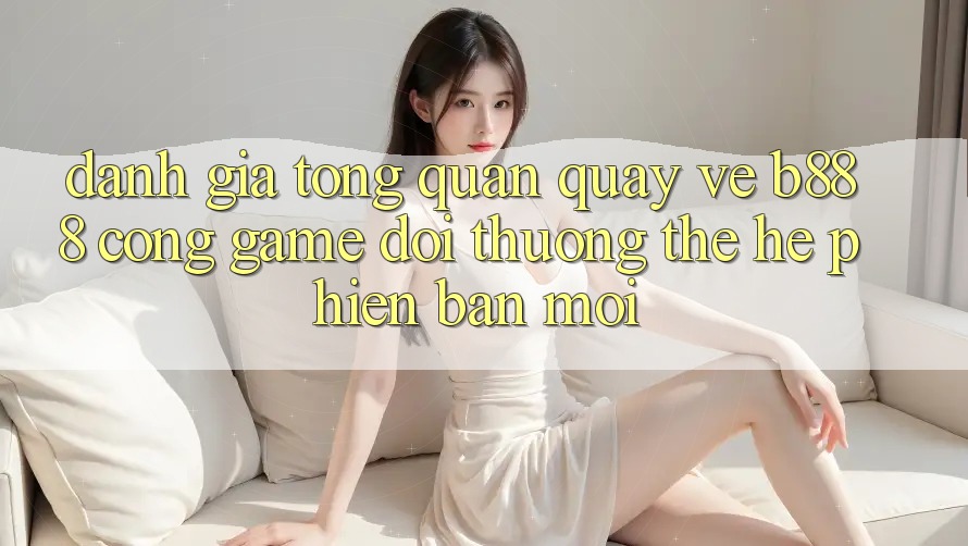 Đánh giá tổng quan quay về b888 – Cổng game đổi thưởng thế hệ phiên bản mới