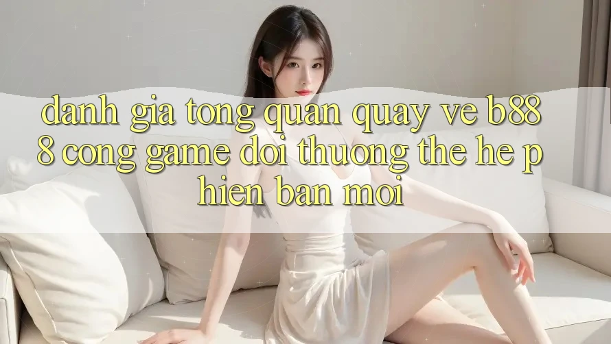 Đánh giá tổng quan quay về b888 – Cổng game đổi thưởng thế hệ phiên bản mới