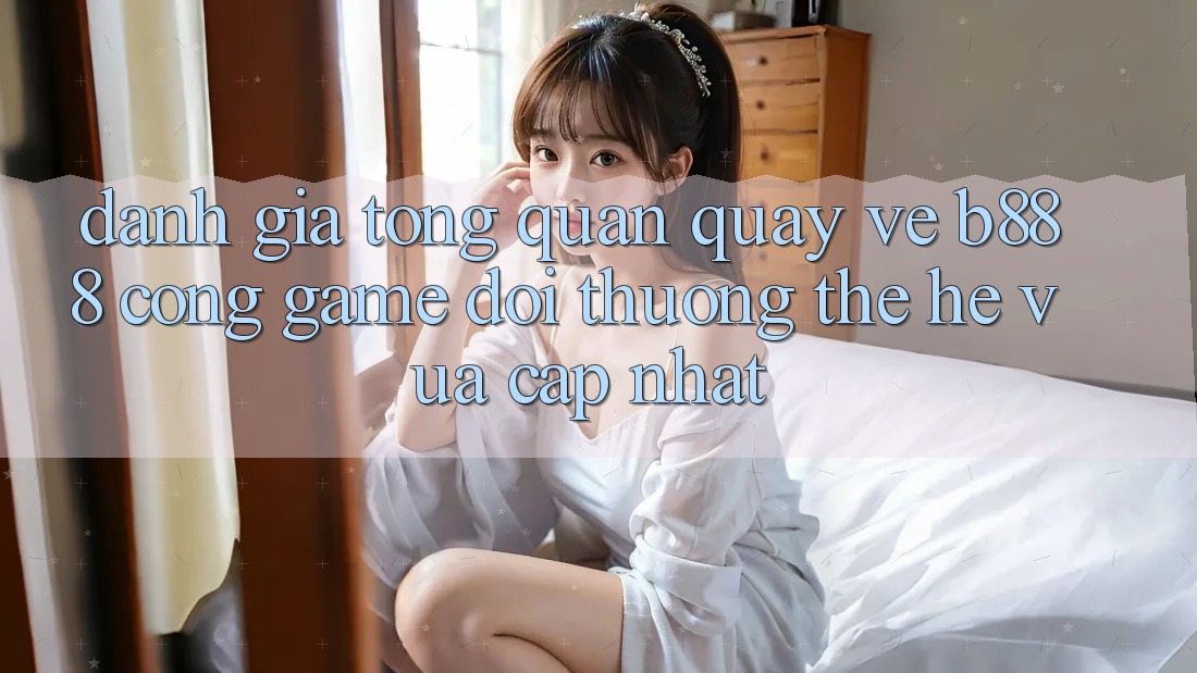 Đánh giá tổng quan quay về b888 – Cổng game đổi thưởng thế hệ vừa cập nhật