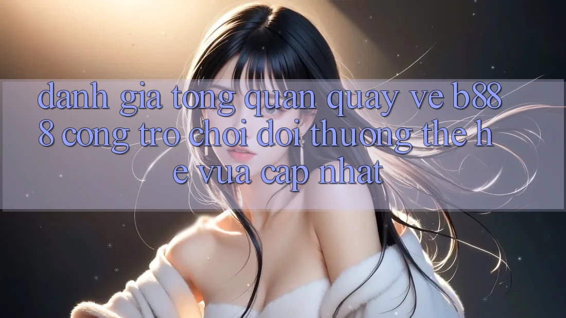 Đánh giá tổng quan quay về b888 – Cổng trò chơi đổi thưởng thế hệ vừa cập nhật
