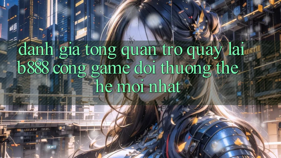 Đánh giá tổng quan trở quay lại b888 – Cổng game đổi thưởng thế hệ mới nhất