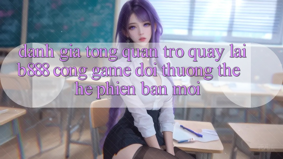 Đánh giá tổng quan trở quay lại b888 – Cổng game đổi thưởng thế hệ phiên bản mới