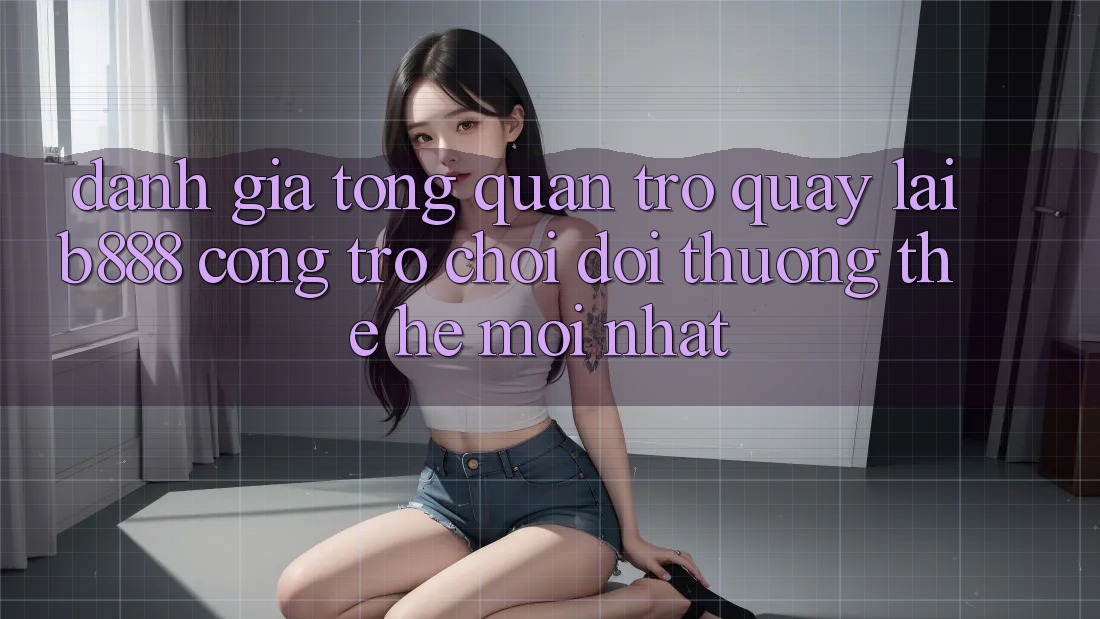 Đánh giá tổng quan trở quay lại b888 – Cổng trò chơi đổi thưởng thế hệ mới nhất Đánh giá tổng quan trở quay lại b888 – Cổng trò chơi đổi thưởng thế hệ mới nhất