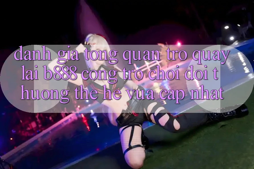 Đánh giá tổng quan trở quay lại b888 – Cổng trò chơi đổi thưởng thế hệ vừa cập nhật