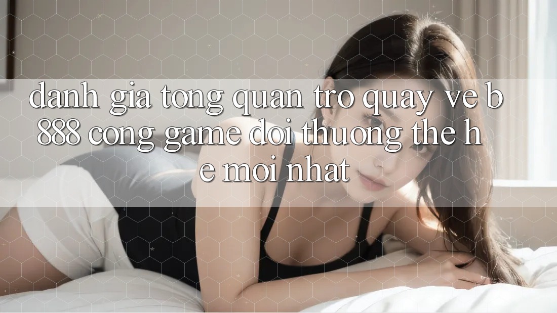 Đánh giá tổng quan trở quay về b888 – Cổng game đổi thưởng thế hệ mới nhất