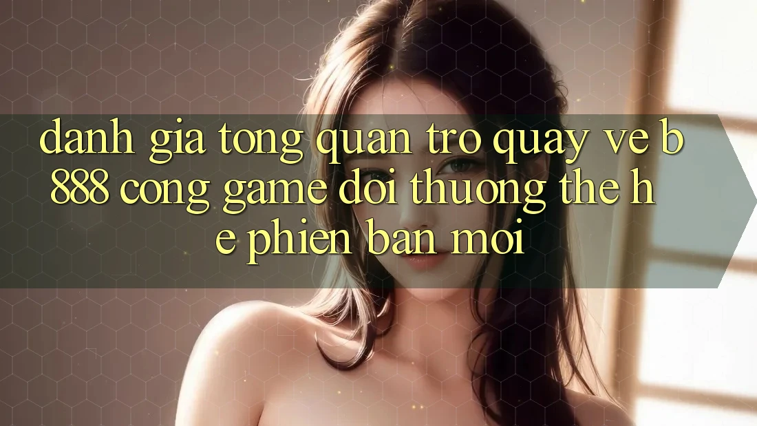 Đánh giá tổng quan trở quay về b888 – Cổng game đổi thưởng thế hệ phiên bản mới
