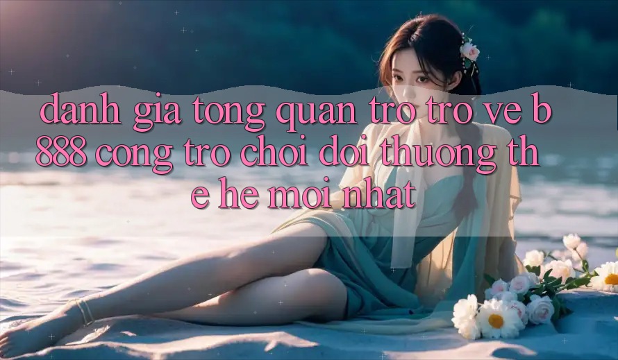 Đánh giá tổng quan trở trở về b888 – Cổng trò chơi đổi thưởng thế hệ mới nhất