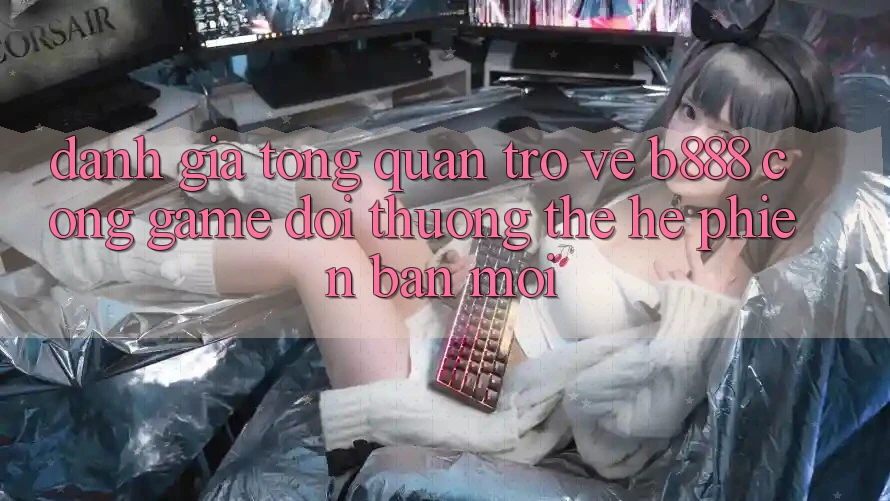Đánh giá tổng quan trở về b888 – Cổng game đổi thưởng thế hệ phiên bản mới
