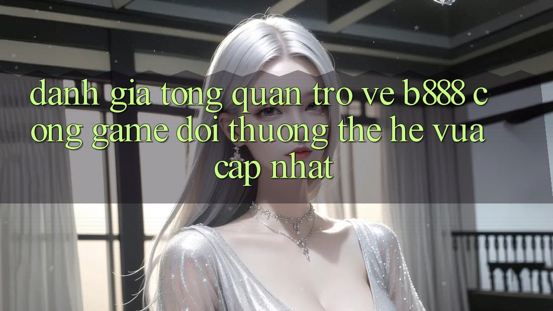 Đánh giá tổng quan trở về b888 – Cổng game đổi thưởng thế hệ vừa cập nhật
