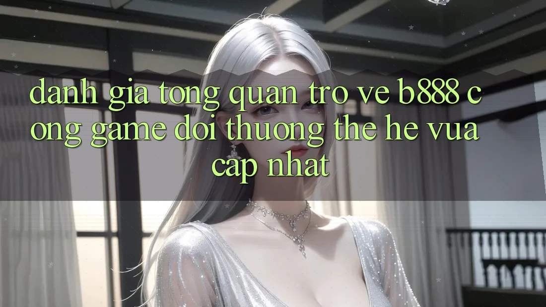 Đánh giá tổng quan trở về b888 – Cổng game đổi thưởng thế hệ vừa cập nhật