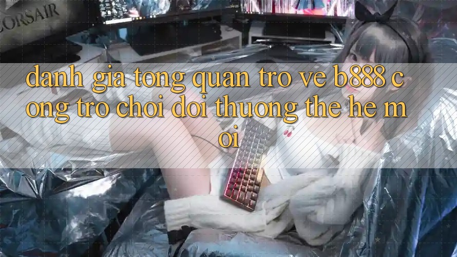 Đánh giá tổng quan trở về b888 – Cổng trò chơi đổi thưởng thế hệ mới