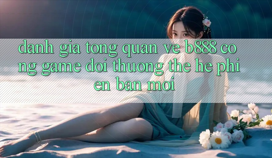 Đánh giá tổng quan về b888 – Cổng game đổi thưởng thế hệ phiên bản mới