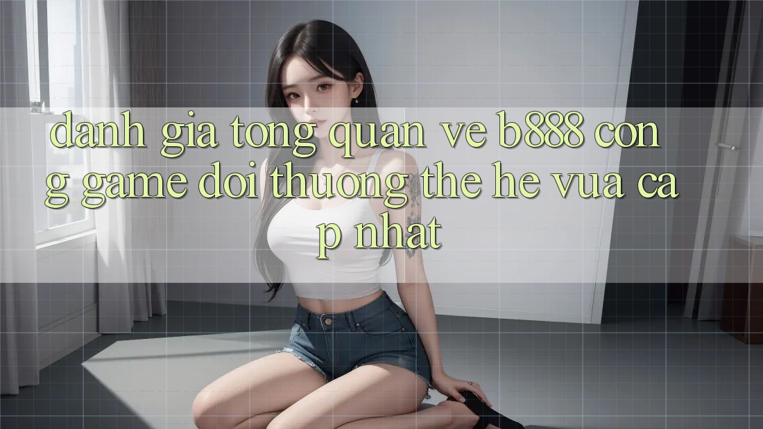 Đánh giá tổng quan về b888 – Cổng game đổi thưởng thế hệ vừa cập nhật