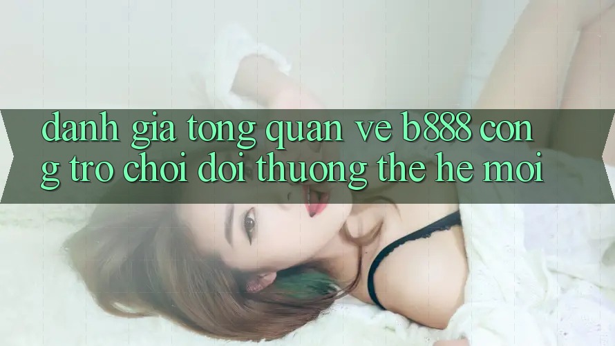 Đánh giá tổng quan về b888 – Cổng trò chơi đổi thưởng thế hệ mới