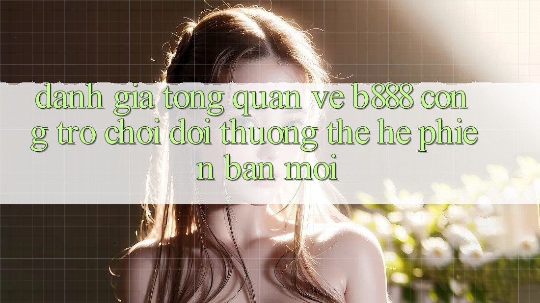 Đánh giá tổng quan về b888 – Cổng trò chơi đổi thưởng thế hệ phiên bản mới