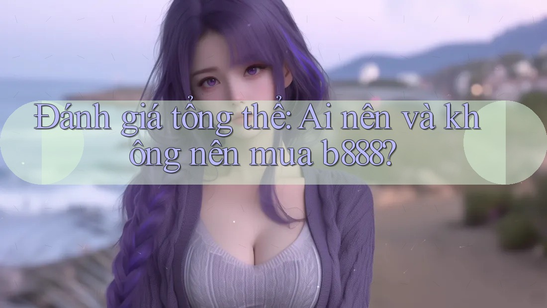 Đánh giá tổng thể: Ai nên và không nên mua b888? Đánh giá tổng thể: Ai nên và không nên mua b888?