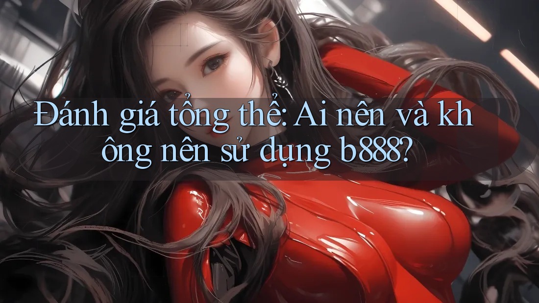 Đánh giá tổng thể: Ai nên và không nên sử dụng b888?