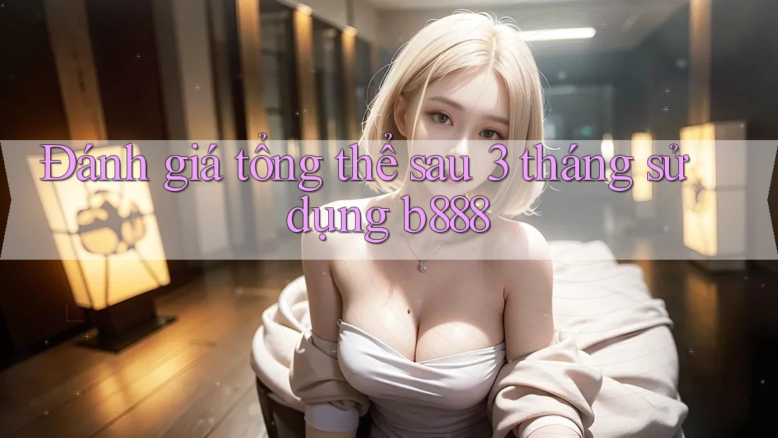 Đánh giá tổng thể sau 3 tháng sử dụng b888