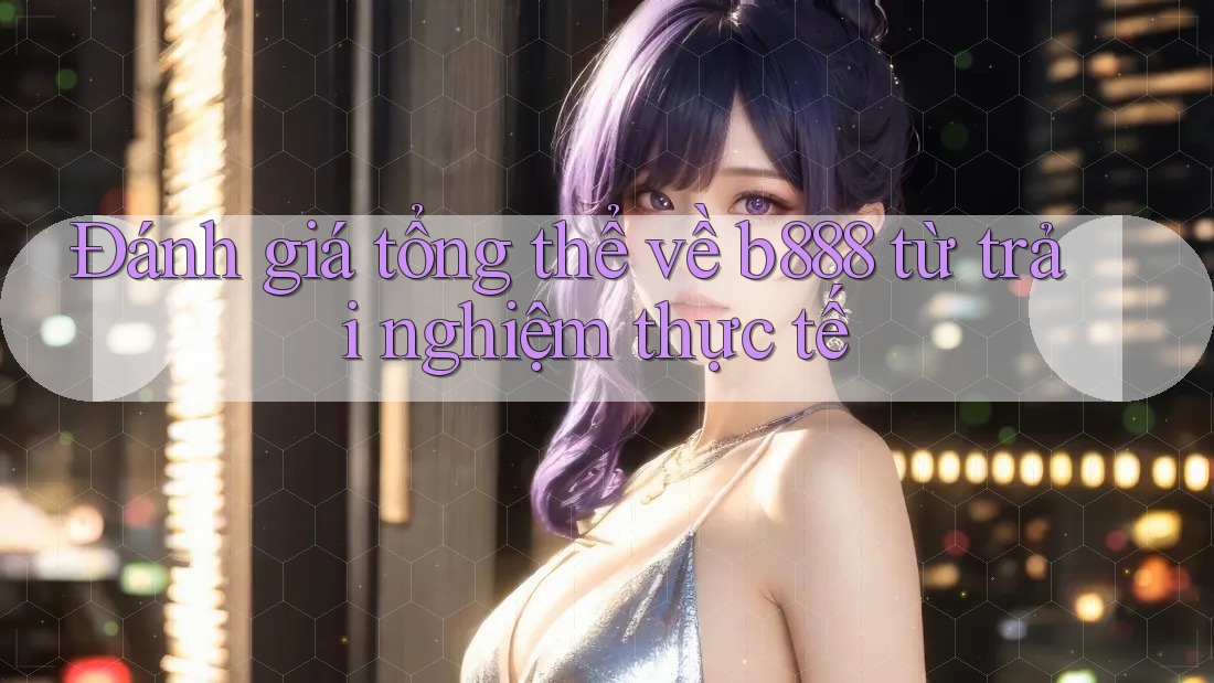 Đánh giá tổng thể về b888 từ trải nghiệm thực tế Đánh giá tổng thể về b888 từ trải nghiệm thực tế